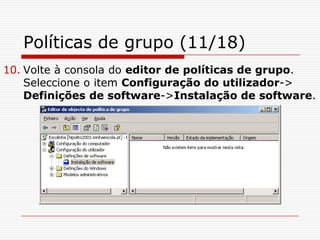 Políticas de grupo (11/18)Volte à consola do editor de políticas de grupo. Seleccione o item Configuração do utilizador-> Definições de software->Instalação de software.
