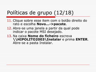 Políticas de grupo (12/18)Clique sobre esse item com o botão direito do rato e escolha Novo...->pacote. Abre-se uma janela a partir da qual pode indicar o pacote MSI desejado.Na caixa Nome do ficheiro escreva \\HIPOLITO2003\Instalar e prima ENTER. Abre-se a pasta Instalar. 