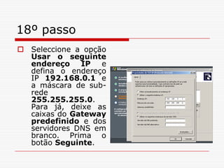 18º passoSeleccione a opção Usar o seguinte endereço IP e defina o endereço IP 192.168.0.1 e a máscara de sub-rede 255.255.255.0. Para já, deixe as caixas do Gateway predefinido e dos servidores DNS em branco. Prima o botão Seguinte.
