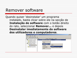 Remover softwareQuando quiser ‘desinstalar’ um programa instalado, basta clicar sobre ele na secção de Instalação de software com o botão direito do rato, seleccionar Remover... e depois Desinstalar imediatamente do software dos utilizadores e computadores.