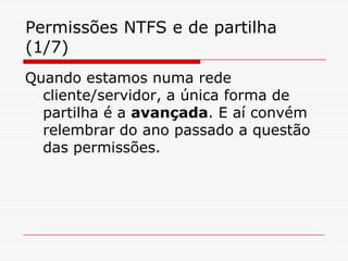 Permissões NTFS e de partilha (1/7)Quando estamos numa rede cliente/servidor, a única forma de partilha é a avançada. E aí convém relembrar do ano passado a questão das permissões. 