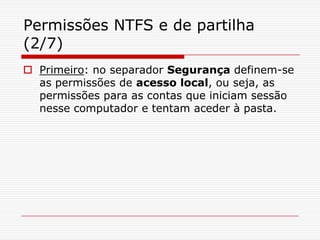 Permissões NTFS e de partilha (2/7)Primeiro: no separador Segurança definem-se as permissões de acesso local, ou seja, as permissões para as contas que iniciam sessão nesse computador e tentam aceder à pasta.