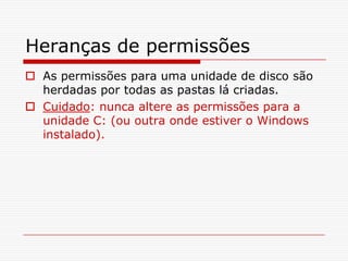 Heranças de permissõesAs permissões para uma unidade de disco são herdadas por todas as pastas lá criadas. Cuidado: nunca altere as permissões para a unidade C: (ou outra onde estiver o Windows instalado).