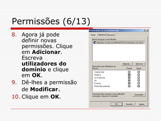Permissões (6/13)Agora já pode definir novas permissões. Clique em Adicionar. Escreva utilizadores do domínio e clique em OK.Dê-lhes a permissão de Modificar. Clique em OK.