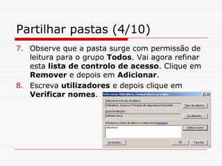 Partilhar pastas (4/10)Observe que a pasta surge com permissão de leitura para o grupo Todos. Vai agora refinar esta lista de controlo de acesso. Clique em Remover e depois em Adicionar. Escreva utilizadores e depois clique em Verificar nomes.