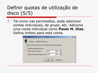 Definir quotas de utilização de disco (5/5)Tal como nas permissões, pode adicionar contas individuais, de grupo, etc. Adicione uma conta individual como Paulo M. Dias. Defina limites para esta conta.