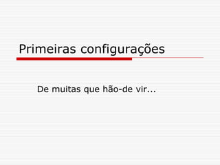 Primeiras configuraçõesDe muitas que hão-de vir...
