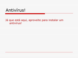 Antivírus!Já que está aqui, aproveite para instalar um antivírus!