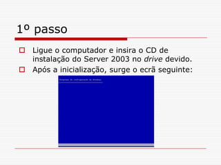 1º passoLigue o computador e insira o CD de instalação do Server 2003 no drive devido.Após a inicialização, surge o ecrã seguinte: