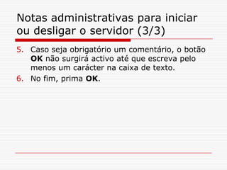 Notas administrativas para iniciar ou desligar o servidor (3/3)Caso seja obrigatório um comentário, o botão OK não surgirá activo até que escreva pelo menos um carácter na caixa de texto.No fim, prima OK.