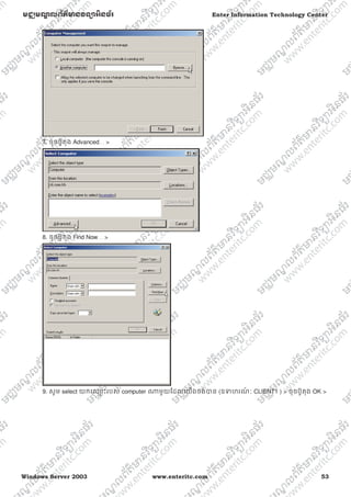 Windows Server 2003 www.enteritc.com 53
មជƆមណƋ លព័ត៌ǋន˛ទǚអ˫នធ័រ Enter Information Technology Center
7. ចុចប៊ូតុង Advanced… >
8. ចុចប៊ូតុង Find Now… >
9. សូម select យកេƻƗ ះរបស់ computer ǁមួយែដលេយងចង់Ǉន (ឧǄហរណ៍ ៈ CLIENT1 ) > ចុចប៊ូតុង OK >
 