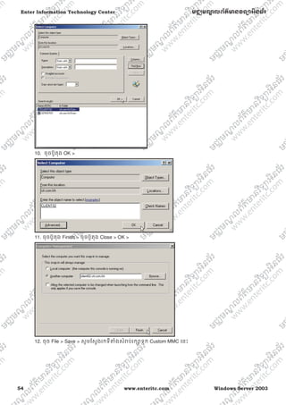 54 www.enteritc.com Windows Server 2003
Enter Information Technology Center មជƆមណƋ លព័ត៌ǋន˛ទǚអ˫នធ័រ
10. ចុចប៊ូតុង OK >
11. ចុចប៊ូតុង Finish > ចុចប៊ូតុង Close > OK >
12. ចុច File > Save > សូមែសƛងរកទីǂំងសំǍប់រកǜទុក Custom MMC េនះ
 