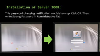 Installation of Server 2008:
This password changing notification would show up. Click OK. Then
write Strong Password in Administrative Tab.
 