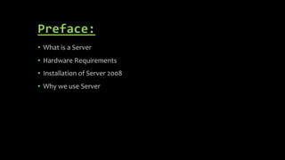 Preface:
• What is a Server
• Hardware Requirements
• Installation of Server 2008
• Why we use Server
 