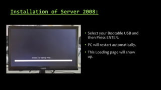Installation of Server 2008:
• Select your Bootable USB and
then Press ENTER.
• PC will restart automatically.
• This Loading page will show
up.
 