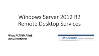 Windows Server 2012 R2
Remote Desktop Services
Nihat ALTINMAKAS
MCP,MCITP,MCT,VCP
 