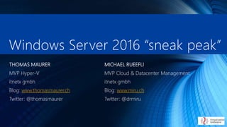 Windows Server 2016 “sneak peak”
THOMAS MAURER
MVP Hyper-V
itnetx gmbh
Blog: www.thomasmaurer.ch
Twitter: @thomasmaurer
MI...