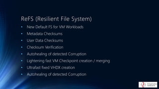 ReFS (Resilient File System)
• New Default FS for VM Workloads
• Metadata Checksums
• User Data Checksums
• Checksum Verif...