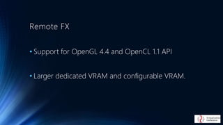 Remote FX
• Support for OpenGL 4.4 and OpenCL 1.1 API
• Larger dedicated VRAM and configurable VRAM.
 