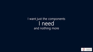 I want just the components
I need
and nothing more
 