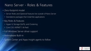 • Zero-footprint model
• Server Roles and Optional Features live outside of Nano Server
• Standalone packages that install...