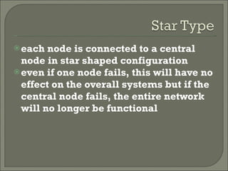 each node is connected to a central node in star shaped configuration even if one node fails, this will have no effect on the overall systems but if the central node fails, the entire network will no longer be functional 
