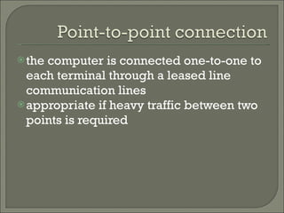 the computer is connected one-to-one to each terminal through a leased line communication lines appropriate if heavy traffic between two points is required  