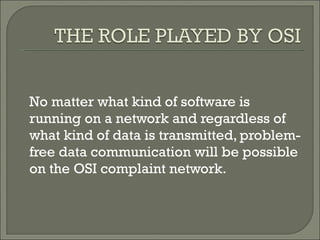 No matter what kind of software is running on a network and regardless of what kind of data is transmitted, problem-free data communication will be possible on the OSI complaint network. 