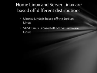 Home Linux and Server Linux are
based off different distributions
 • Ubuntu Linux is based off the Debian
   Linux
 • SUSE Linux is based off of the Slackware
   Linux
 