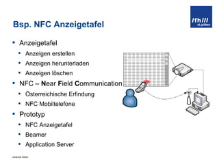 Bsp. NFC Anzeigetafel Anzeigetafel Anzeigen erstellen Anzeigen herunterladen Anzeigen löschen NFC –  N ear  F ield  C ommunication Österreichische Erfindung NFC Mobiltelefone Prototyp NFC Anzeigetafel Beamer Application Server 