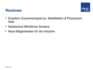 Resümee Erweitern Zusammenspiel zw. Mobiltelefon & Physischen Welt Nutzbarkeit öffentlicher Screens Neue Möglichkeiten für die Industrie 