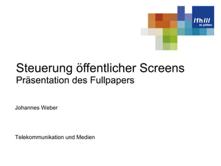 Steuerung öffentlicher Screens Präsentation des Fullpapers Telekommunikation und Medien Johannes Weber 