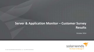 Server & Application Monitor – Customer Survey 
Results 
October 2014 
© 2014 SOLARWINDS WORLDWIDE, LLC. ALL RIGHTS RESERVED. 
 
