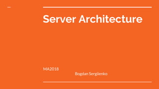 Server Architecture
MA2018
Bogdan Sergiienko
 