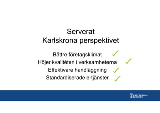 Serverat
Karlskrona perspektivet
Bättre företagsklimat
Höjer kvalitéten i verksamheterna
Effektivare handläggning
Standardiserade e-tjänster
 