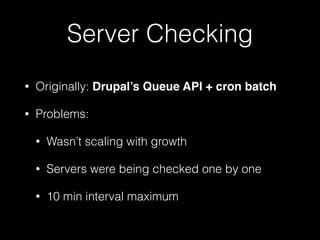 Server Checking
• Originally: Drupal’s Queue API + cron batch
• Problems:
• Wasn’t scaling with growth
• Servers were being checked one by one
• 10 min interval maximum
 