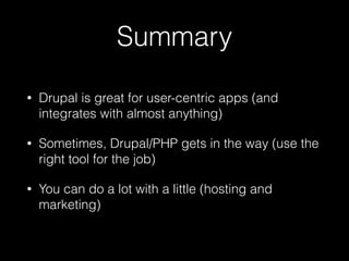 Summary
• Drupal is great for user-centric apps (and
integrates with almost anything)
• Sometimes, Drupal/PHP gets in the way (use the
right tool for the job)
• You can do a lot with a little (hosting and
marketing)
 