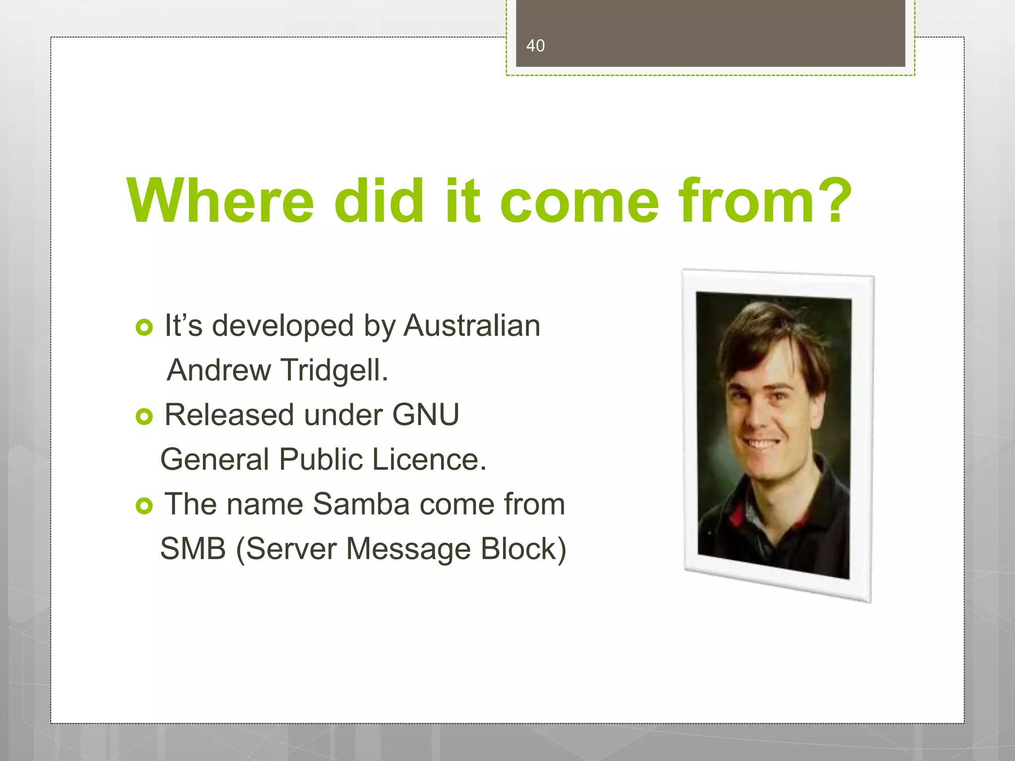 Where did it come from?
 It’s developed by Australian
Andrew Tridgell.
 Released under GNU
General Public Licence.
 The name Samba come from
SMB (Server Message Block)
40
 