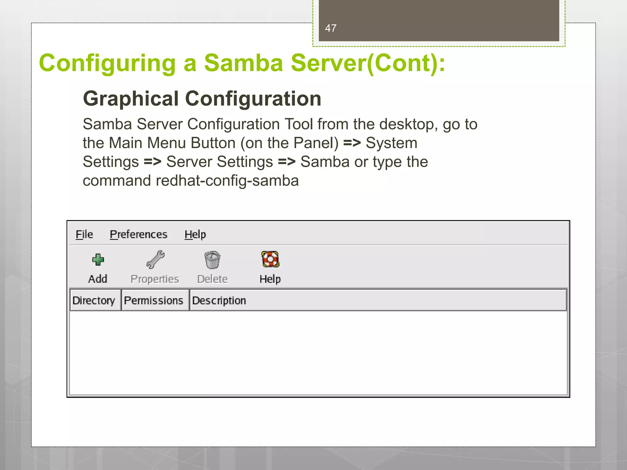 Configuring a Samba Server(Cont):
Graphical Configuration
Samba Server Configuration Tool from the desktop, go to
the Main Menu Button (on the Panel) => System
Settings => Server Settings => Samba or type the
command redhat-config-samba
47
 