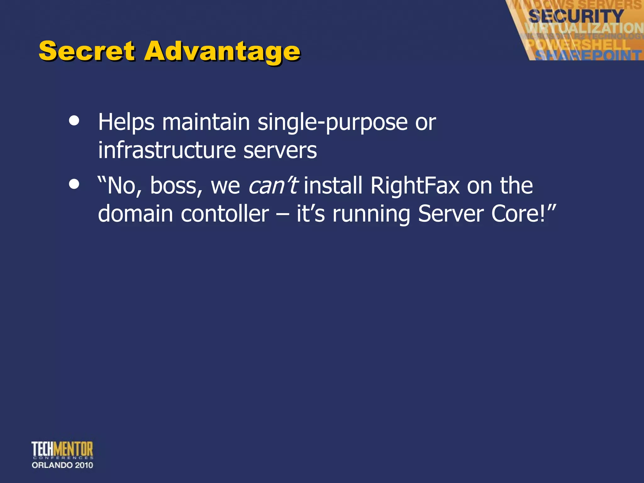 Secret Advantage Helps maintain single-purpose or infrastructure servers “ No, boss, we  can’t  install RightFax on the domain contoller – it’s running Server Core!” 