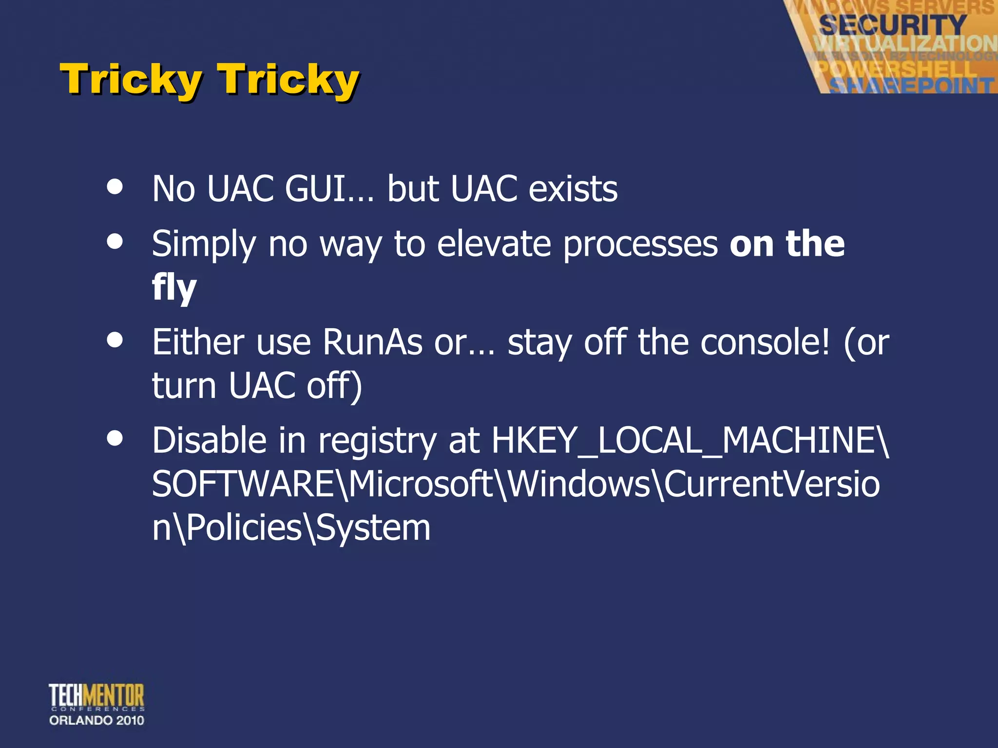 Tricky Tricky No UAC GUI… but UAC exists Simply no way to elevate processes  on the fly Either use RunAs or… stay off the console! (or turn UAC off) Disable in registry at HKEY_LOCAL_MACHINE\SOFTWARE\Microsoft\Windows\CurrentVersion\Policies\System 