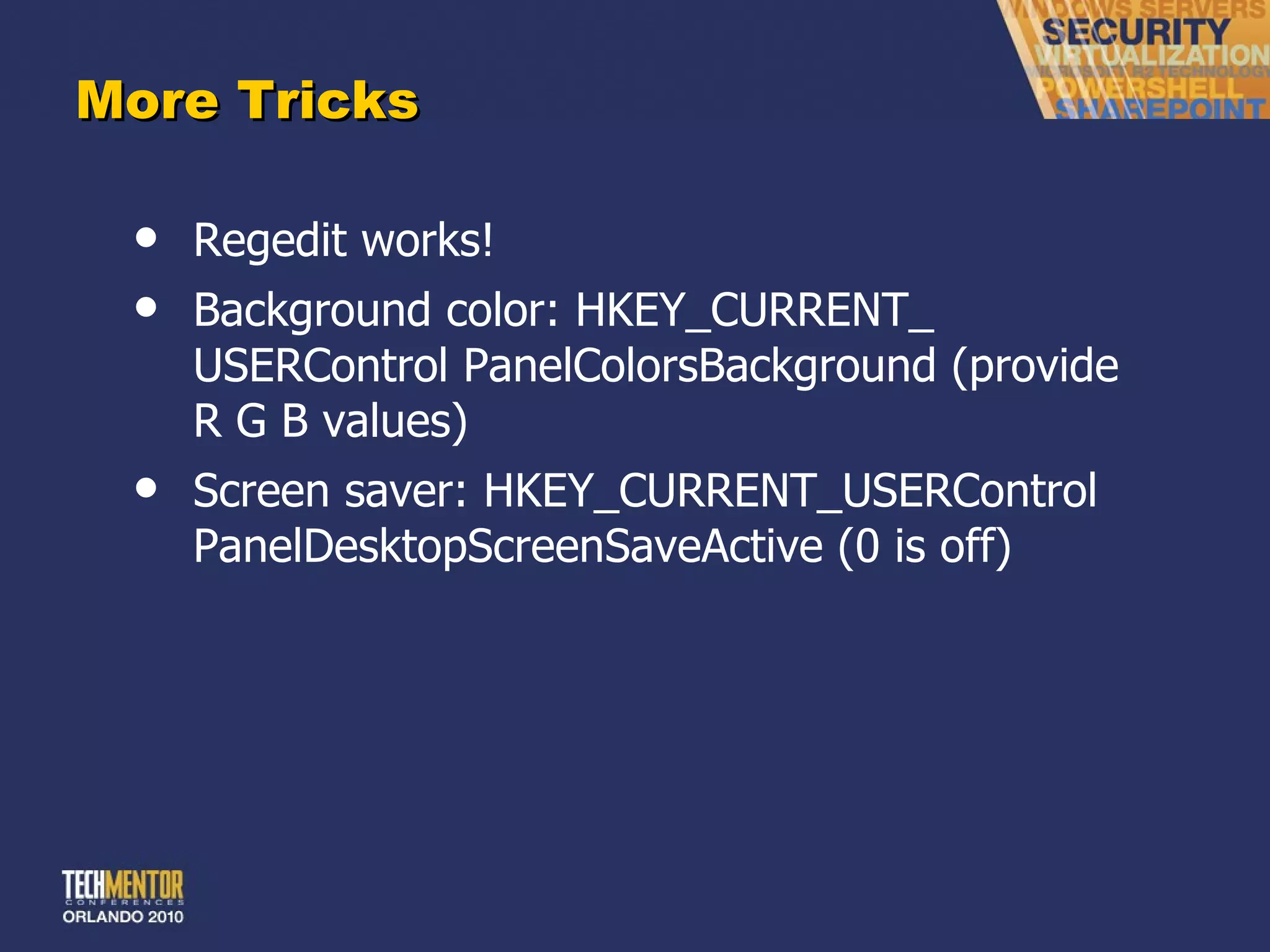More Tricks Regedit works! Background color: HKEY_CURRENT_ USERControl PanelColorsBackground (provide R G B values) Screen saver: HKEY_CURRENT_USERControl PanelDesktopScreenSaveActive (0 is off) 