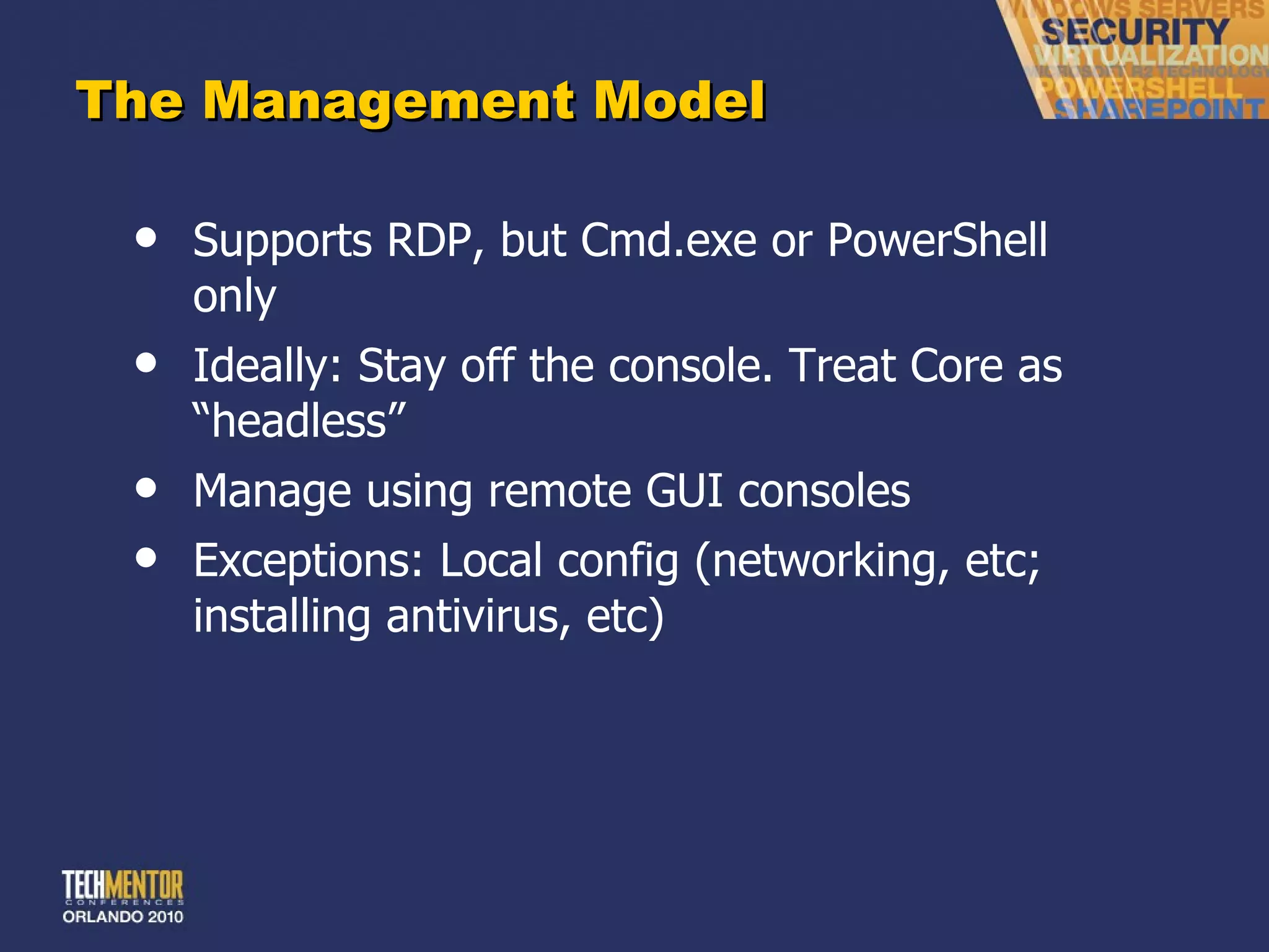 The Management Model Supports RDP, but Cmd.exe or PowerShell only Ideally: Stay off the console. Treat Core as  “headless” Manage using remote GUI consoles Exceptions: Local config (networking, etc; installing antivirus, etc) 