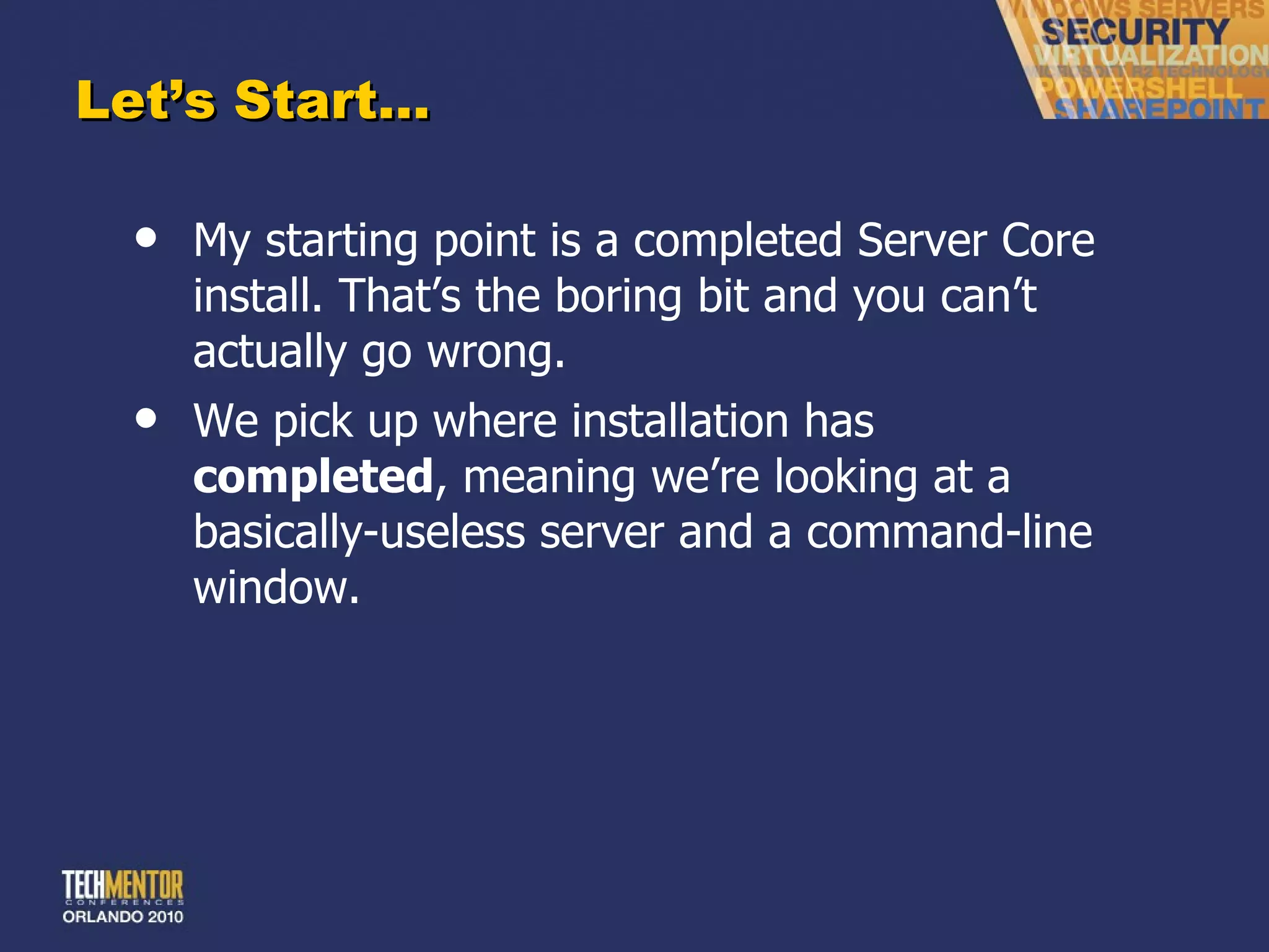 Let ’s Start… My starting point is a completed Server Core install. That ’s the boring bit and you can’t actually go wrong. We pick up where installation has  completed , meaning we ’re looking at a basically-useless server and a command-line window. 