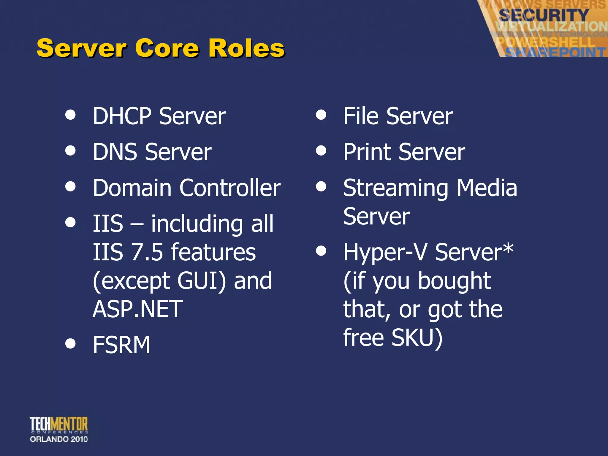 Server Core Roles DHCP Server DNS Server Domain Controller IIS – including all IIS 7.5 features (except GUI) and ASP.NET FSRM File Server Print Server Streaming Media Server Hyper-V Server* (if you bought that, or got the free SKU) 