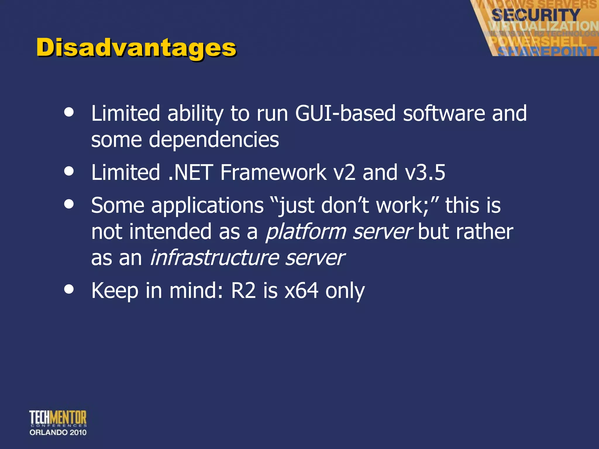Disadvantages Limited ability to run GUI-based software and some dependencies Limited .NET Framework v2 and v3.5 Some applications  “just don’t work;” this is not intended as a  platform server  but rather as an  infrastructure server Keep in mind: R2 is x64 only 