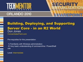 Building, Deploying, and Supporting Server Core - in an R2 World Don Jones ConcentratedTech.com Pre-requisites for this presentation:  1) Familiarity with Windows administration 2) Very basic understanding of command-line / PowerShell use Level:  Intermediate 