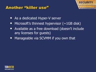 Another  “killer use” As a dedicated Hyper-V server Microsoft ’s thinnest hypervisor (~1GB disk) Available as a free download (doesn ’t include any licenses for guests) Manageable via SCVMM if you own that 
