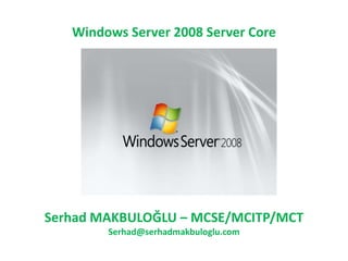 Windows Server 2008 Server Core




Serhad MAKBULOĞLU – MCSE/MCITP/MCT
        Serhad@serhadmakbuloglu.com
 