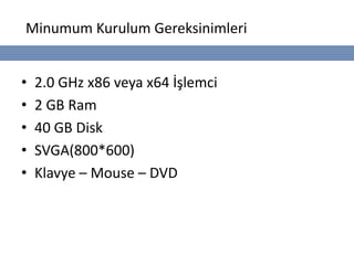 Minumum Kurulum Gereksinimleri


•   2.0 GHz x86 veya x64 İşlemci
•   2 GB Ram
•   40 GB Disk
•   SVGA(800*600)
•   Klavye – Mouse – DVD
 